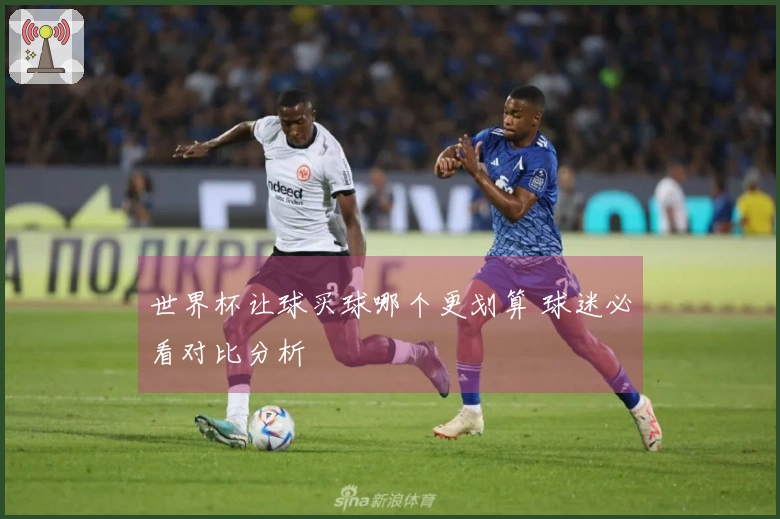 世界杯让球买球哪个更划算 球迷必看对比分析