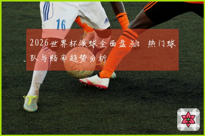 2026世界杯滚球全面盘点：热门球队与赔率趋势分析