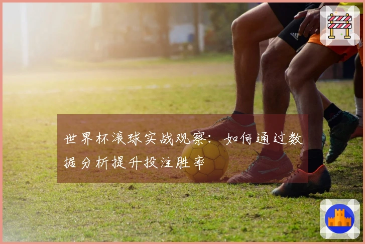 世界杯滚球实战观察:如何通过数据分析提升投注胜率