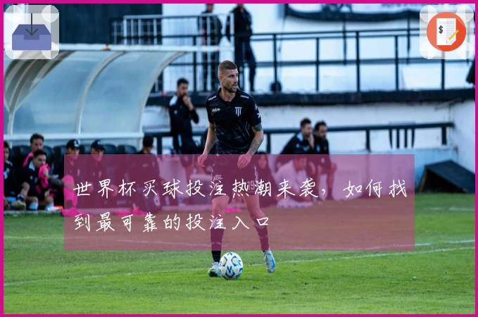 世界杯买球投注热潮来袭，如何找到最可靠的投注入口