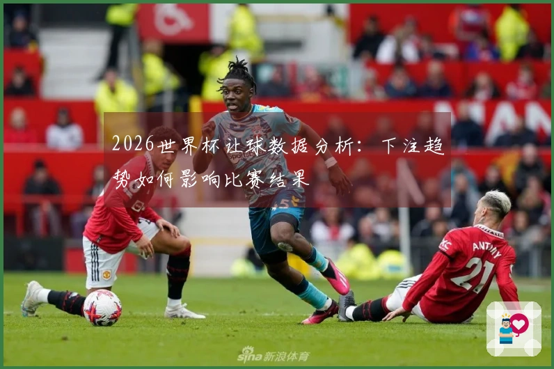 2026世界杯让球数据分析：下注趋势如何影响比赛结果