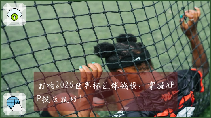 打响2026世界杯让球战役,掌握APP投注技巧!