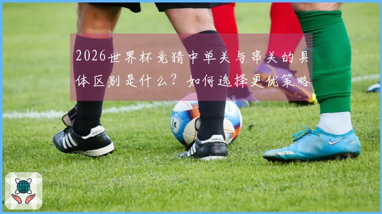 2026世界杯竞猜中单关与串关的具体区别是什么？如何选择更优策略？