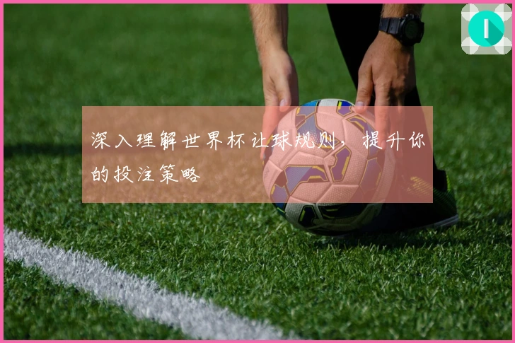 深入理解世界杯让球规则，提升你的投注策略