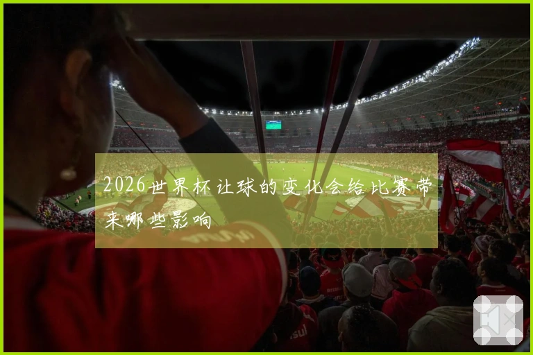 2026世界杯让球的变化会给比赛带来哪些影响