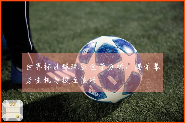 世界杯让球玩法全景分析，揭示幕后玄机与投注技巧