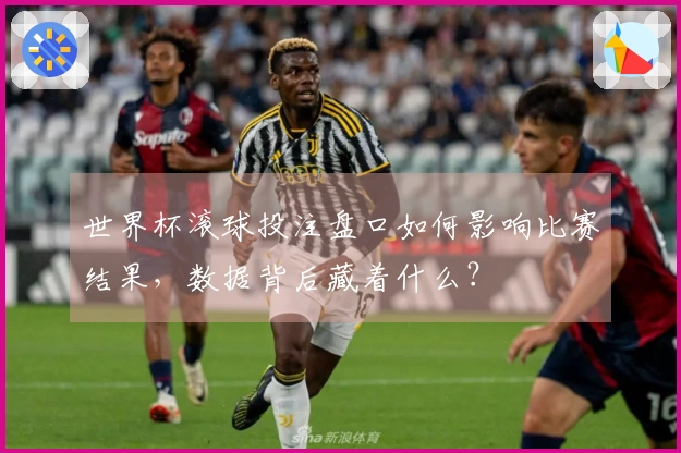 世界杯滚球投注盘口如何影响比赛结果，数据背后藏着什么？