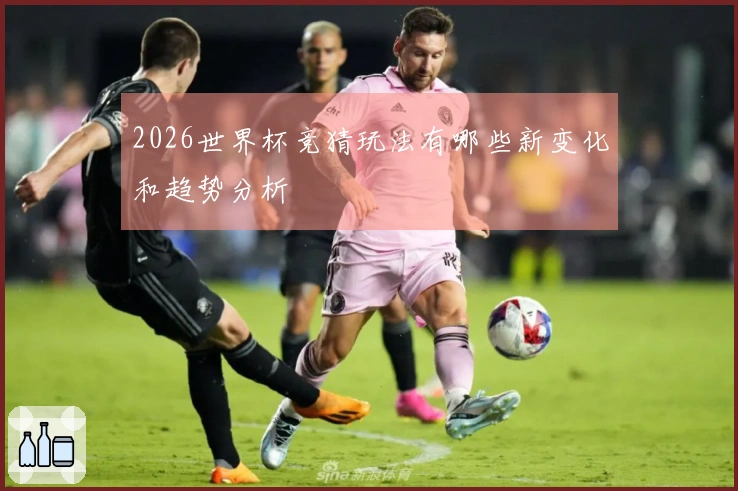 2026世界杯竞猜玩法有哪些新变化和趋势分析