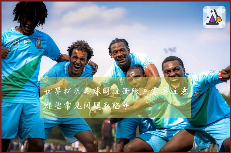 世界杯买足球时注册账户需要注意哪些常见问题和陷阱